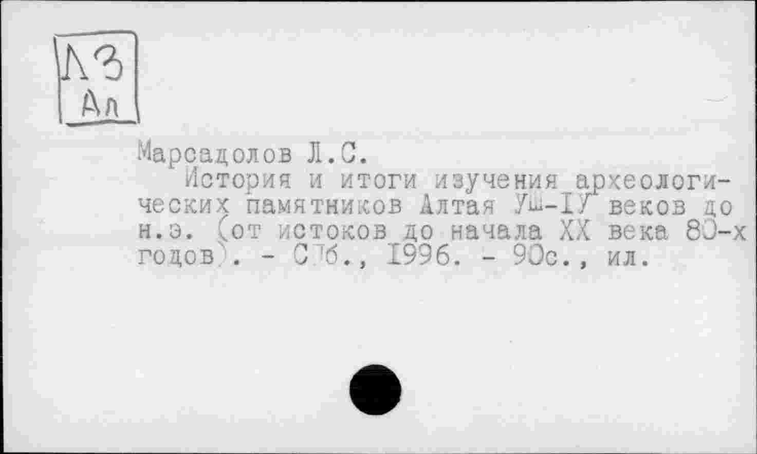 ﻿Дл
Марсадолов Л.С.
История и итоги изучения археологических памятников Алтая У^-1/ веков до н.э. (от истоков до начала XX века 80-х годов,. - С7б., 1996. - 90с., ил.